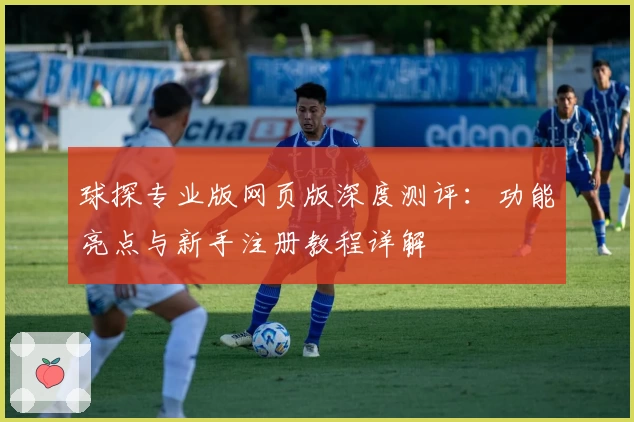 球探专业版网页版深度测评:功能亮点与新手注册教程详解