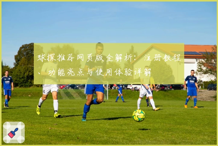 球探推荐网页版全解析：注册教程、功能亮点与使用体验详解
