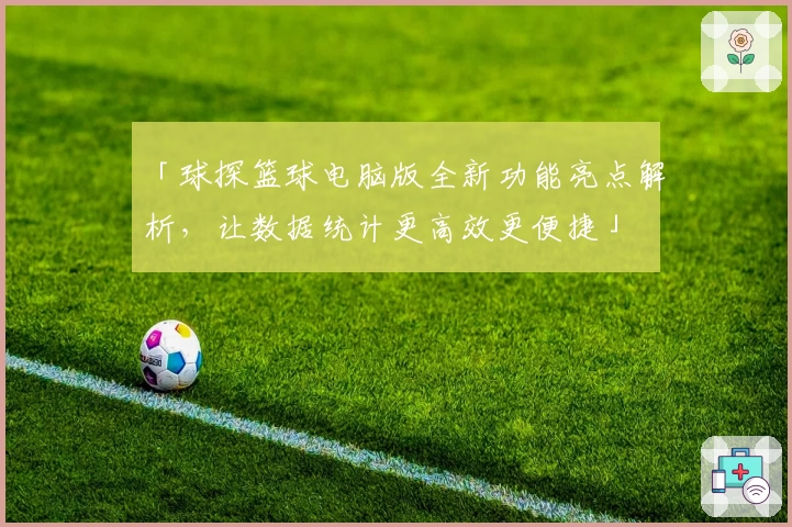 「球探篮球电脑版全新功能亮点解析，让数据统计更高效更便捷」