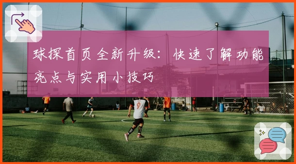 球探首页全新升级：快速了解功能亮点与实用小技巧