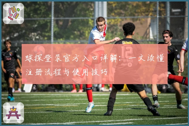 球探登录官方入口详解：一文读懂注册流程与使用技巧