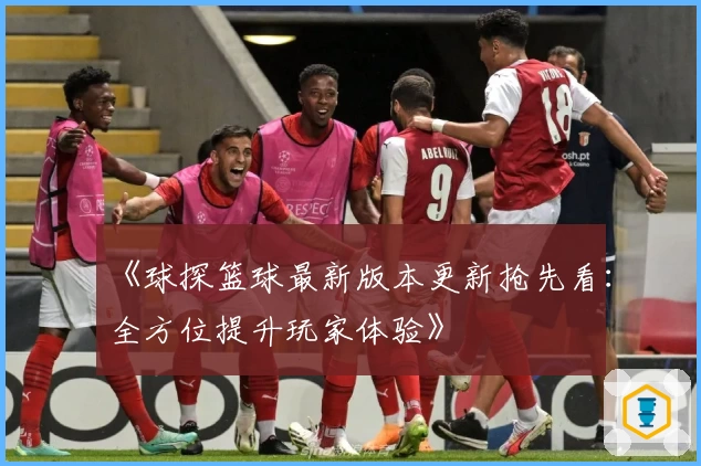 《球探篮球最新版本更新抢先看：全方位提升玩家体验》