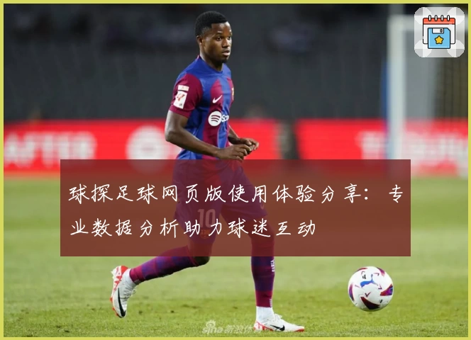 球探足球网页版使用体验分享：专业数据分析助力球迷互动