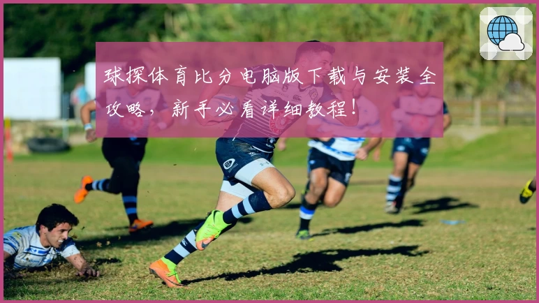 球探体育比分电脑版下载与安装全攻略，新手必看详细教程！