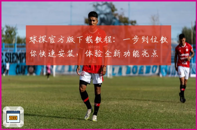 球探官方版下载教程:一步到位教你快速安装,体验全新功能亮点