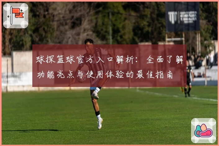 球探篮球官方入口解析：全面了解功能亮点与使用体验的最佳指南