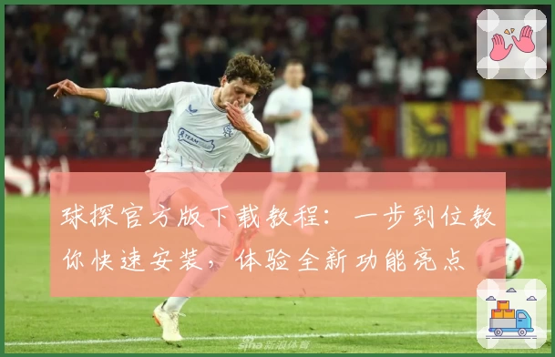 球探官方版下载教程：一步到位教你快速安装，体验全新功能亮点