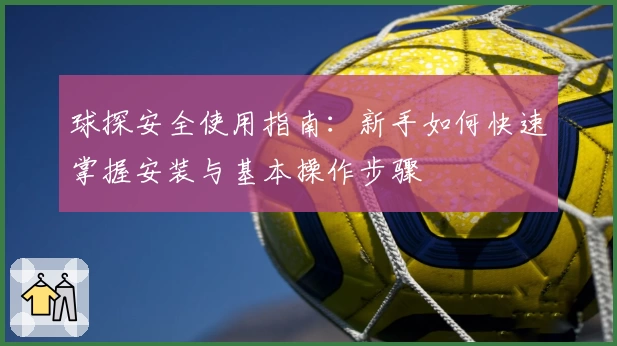 球探安全使用指南：新手如何快速掌握安装与基本操作步骤