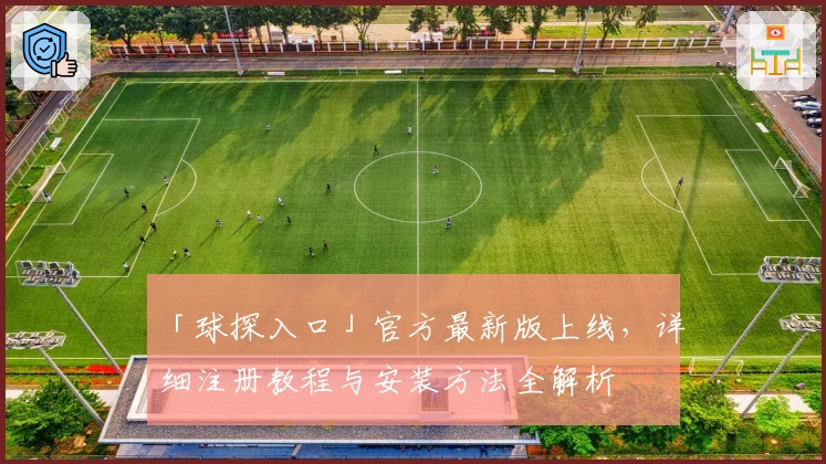 「球探入口」官方最新版上线，详细注册教程与安装方法全解析