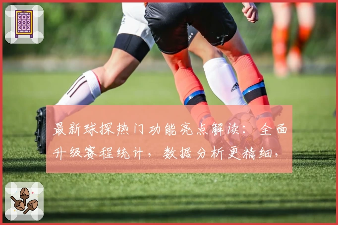 最新球探热门功能亮点解读：全面升级赛程统计，数据分析更精细，球迷必看