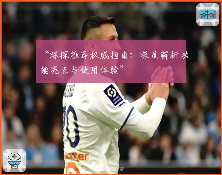 “球探推荐权威指南:深度解析功能亮点与使用体验”