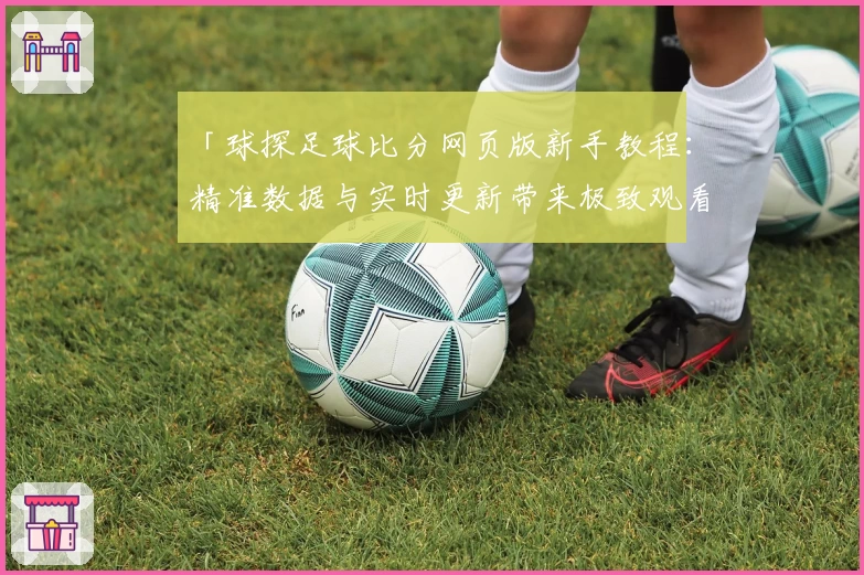 「球探足球比分网页版新手教程：精准数据与实时更新带来极致观看体验」