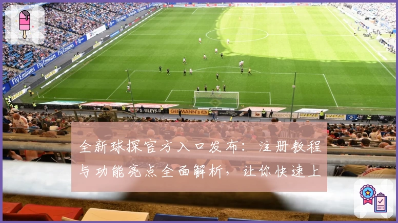 全新球探官方入口发布：注册教程与功能亮点全面解析，让你快速上手