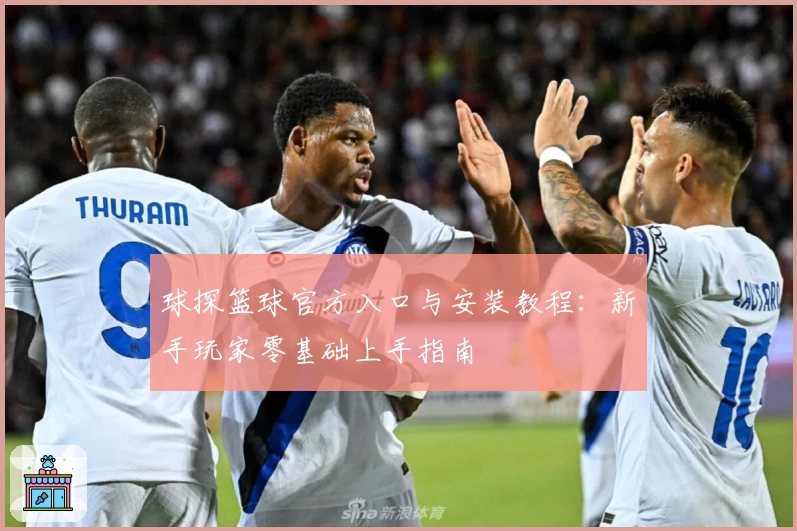 球探篮球官方入口与安装教程：新手玩家零基础上手指南