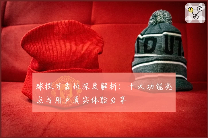 球探可靠性深度解析:十大功能亮点与用户真实体验分享