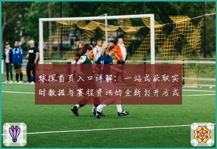 球探首页入口详解：一站式获取实时数据与赛程资讯的全新打开方式