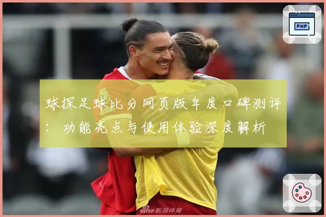 球探足球比分网页版年度口碑测评：功能亮点与使用体验深度解析
