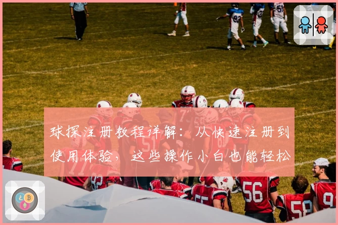 球探注册教程详解：从快速注册到使用体验，这些操作小白也能轻松掌握