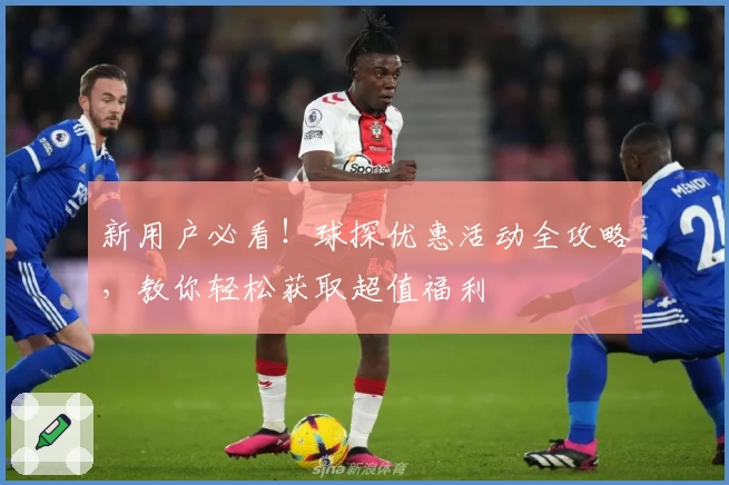 新用户必看!球探优惠活动全攻略,教你轻松获取超值福利