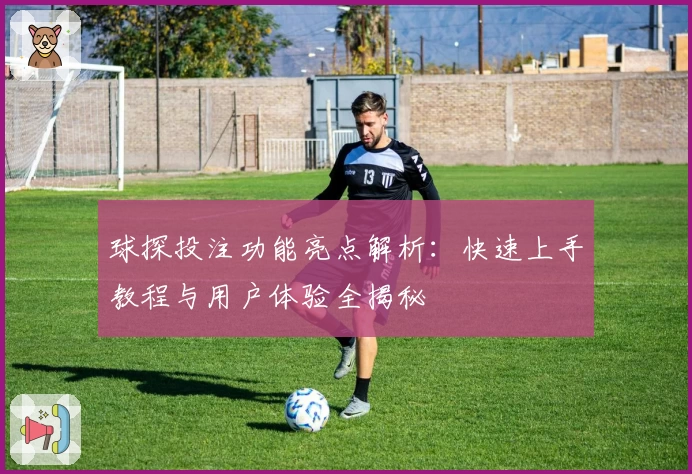 球探投注功能亮点解析：快速上手教程与用户体验全揭秘