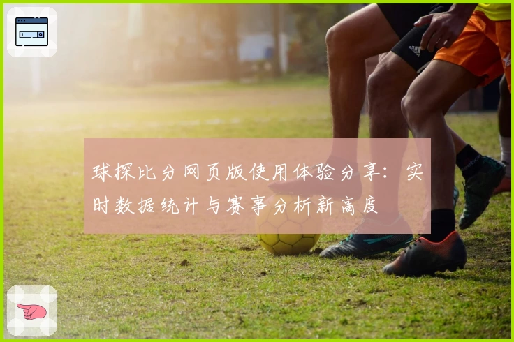 球探比分网页版使用体验分享：实时数据统计与赛事分析新高度