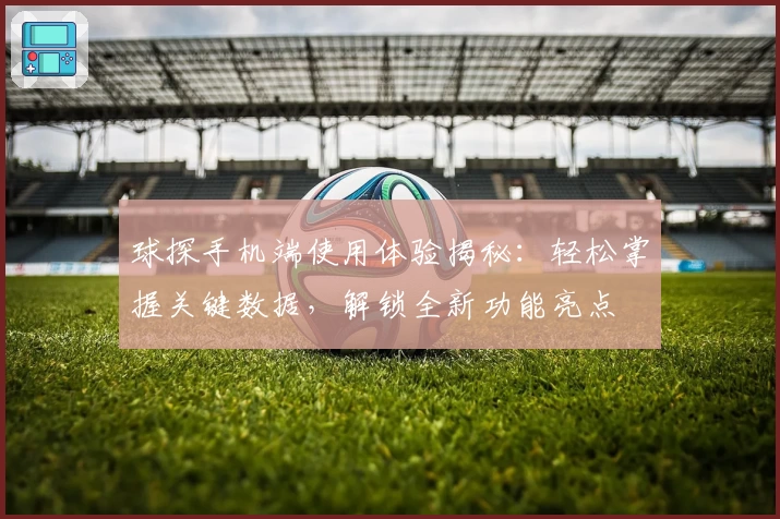 球探手机端使用体验揭秘：轻松掌握关键数据，解锁全新功能亮点