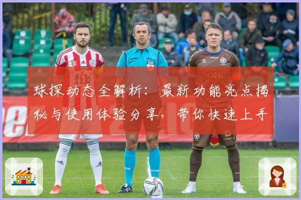 球探动态全解析：最新功能亮点揭秘与使用体验分享，带你快速上手新版本