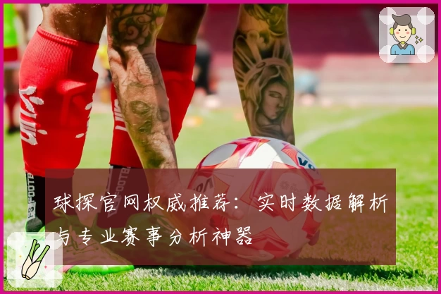球探官网权威推荐：实时数据解析与专业赛事分析神器