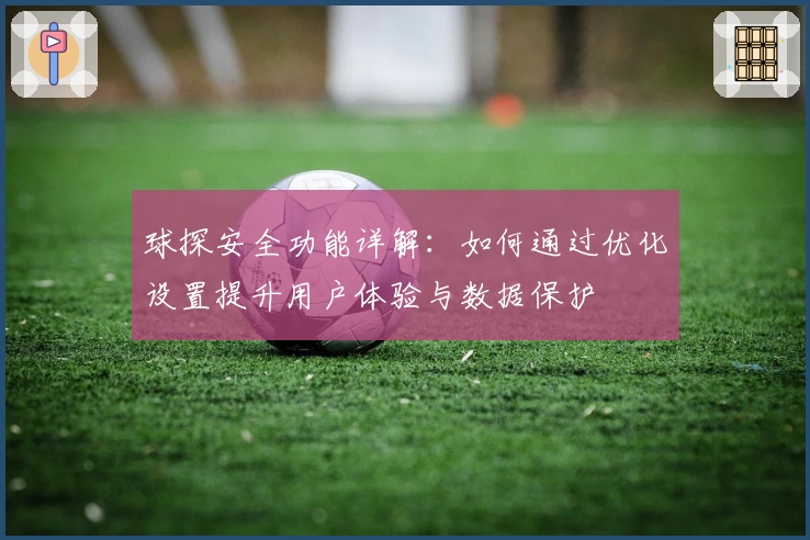 球探安全功能详解：如何通过优化设置提升用户体验与数据保护