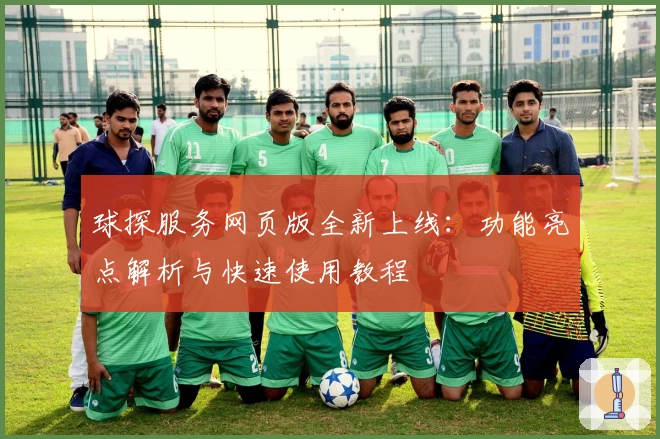 球探服务网页版全新上线：功能亮点解析与快速使用教程
