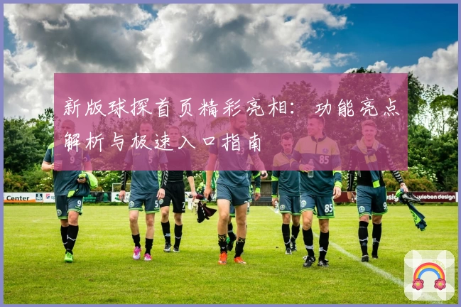 新版球探首页精彩亮相：功能亮点解析与极速入口指南